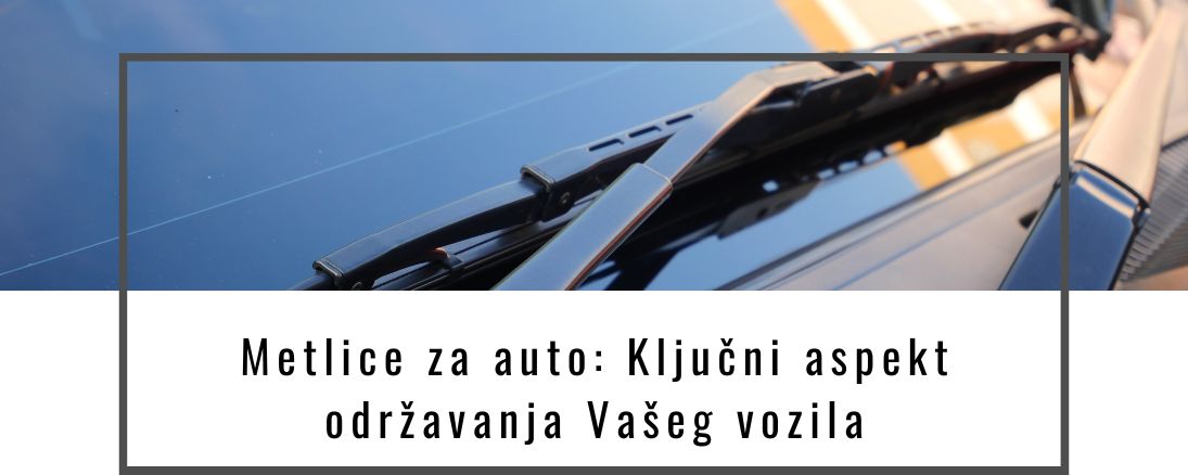 Metlice za auto: Ključni aspekt održavanja Vašeg vozila